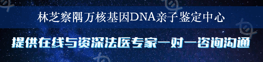 林芝察隅万核基因DNA亲子鉴定中心